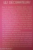 <center>LES DECORATEURS</center>Pour le chantier de l’Opéra qu’il conçoit comme une œuvre d’art totale, Gaston Castel s’entoure d’artistes décorateurs tels que les peintres Augustin Carrera et son frère, François Carrera dit Llano Florez, Henry de Groux, les sculpteurs Antoine Bourdelle, Antoine Sartorio, Oscar Eichacker et Henry Ray baud, les sculpteurs ornemanistes et fondeurs Raymond Subes et Pierre Seguin, les mosaïstes Patrizio... Toute une équipe de collaborateurs artistiques, dont certains interviendront encore avec Castel dans ses réalisations ultérieures.
La présence affirmée et le foisonnement des bas-reliefs, des statues, des peintures, des ferronneries et des mosaïques contribuent à sublimer l’architecture de Castel dans une conception globale, liant intimement architecture et décoration, faisant de l’Opéra de Marseille, jusque dans les moindres détails, un triomphe de l’Art déco et un écrin précieux pour la création.
