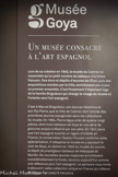 <center>Le musée Goya.</center>Consacré à l'art espagnol depuis 1947, le musée Goya présente un ensemble remarquable d'œuvres à travers un parcours muséographique chronologique. Depuis le Moyen Âge jusqu'à nos jours, le public découvre des artistes majeurs de l'Histoire de l'art : Velázquez,
Murillo, Goya, Picasso, Dalí, Miró, Tàpies, Barceló, et tant d'autres.
Installé dans un palais épiscopal construit au XVIIe siècle, le musée est créé en 1840. Sa vocation hispanique est initiée par le legs de Pierre Briguiboul en 1894 et l'entrée dans les collections des trois tableaux de Goya ainsi que la série des gravures Les Caprices.
Fermé en 2020, le musée Goya rouvre ses portes en 2023. Transformé et modernisé, il acquiert une nouvelle dimension, avec une ouverture sur l'art d'aujourd'hui. Une programmation artistique et culturelle, pensée en lien avec les collections, est proposée à travers de nombreux rendez-vous, adaptés à tous les publics.